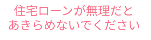 住宅ローンが無理だとあきらめないでください