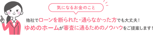 気になるお金のこと 他社でローンを断られた・通らなかった方でも大丈夫！ゆめのホームが審査に通るためのノウハウをご提案します！