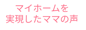マイホームを実現したママの声